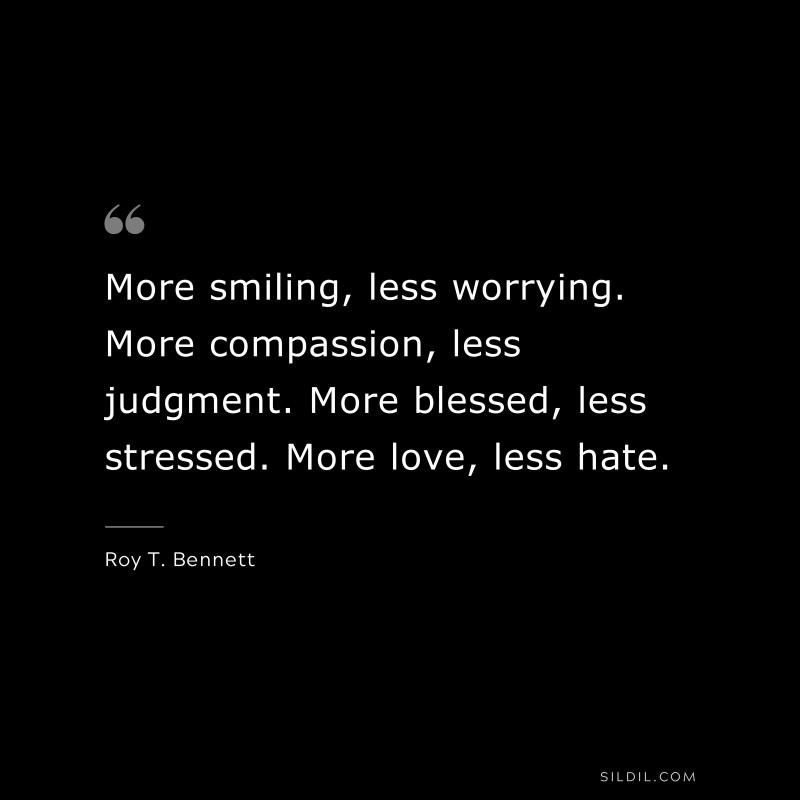 More smiling, less worrying. More compassion, less judgment. More blessed, less stressed. More love, less hate.