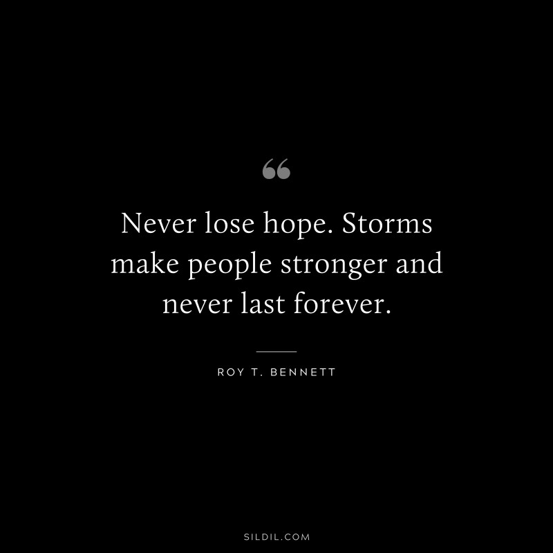 Never lose hope. Storms make people stronger and never last forever.