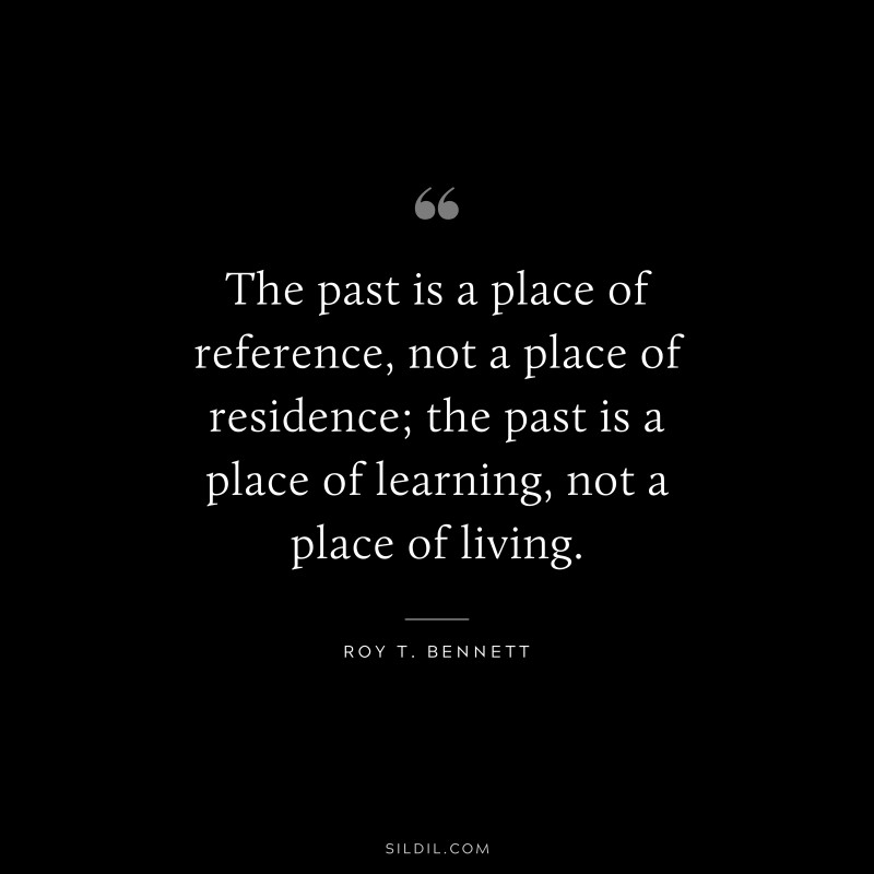 The past is a place of reference, not a place of residence; the past is a place of learning, not a place of living.