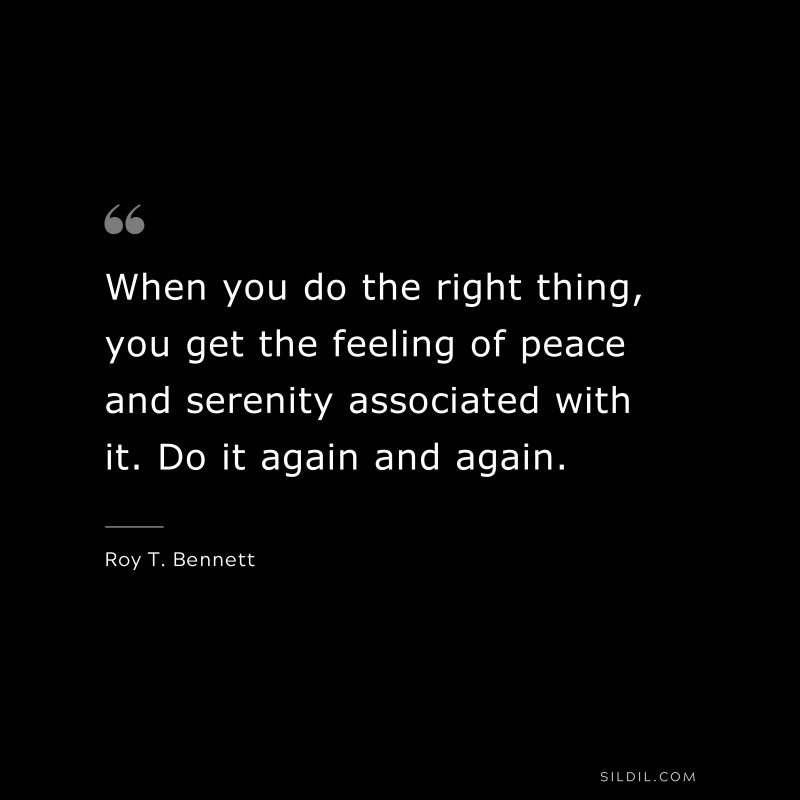 When you do the right thing, you get the feeling of peace and serenity associated with it. Do it again and again.