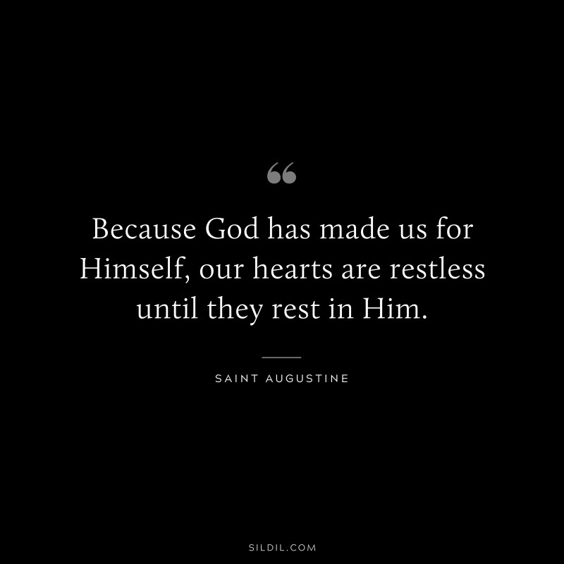 Because God has made us for Himself, our hearts are restless until they rest in Him. ― Saint Augustine