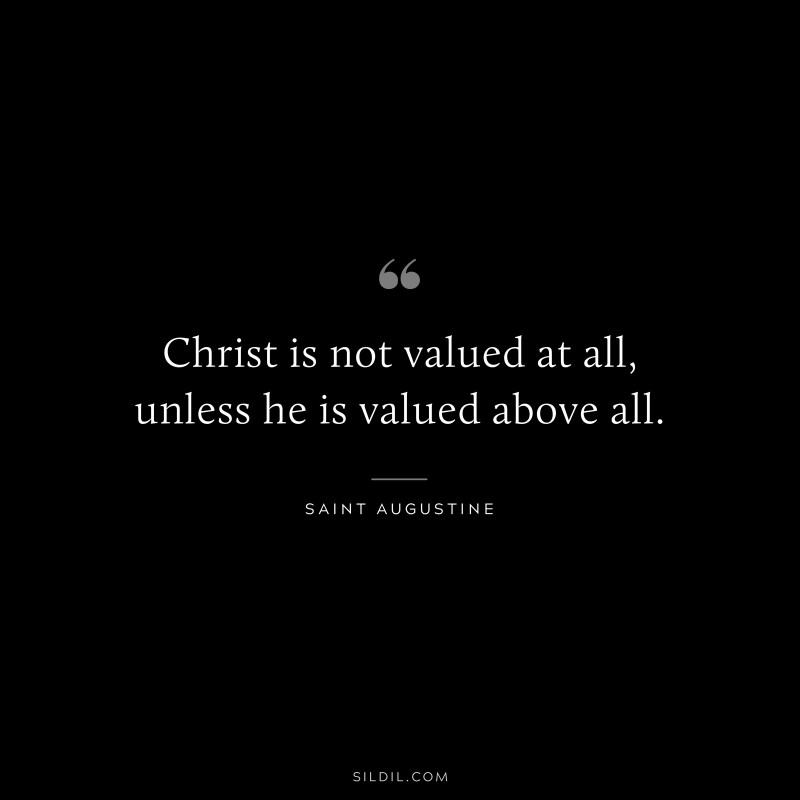 Christ is not valued at all, unless he is valued above all. ― Saint Augustine