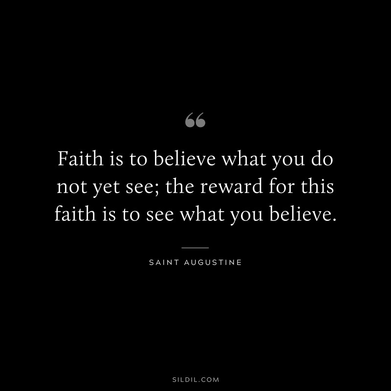 Faith is to believe what you do not yet see; the reward for this faith is to see what you believe. ― Saint Augustine