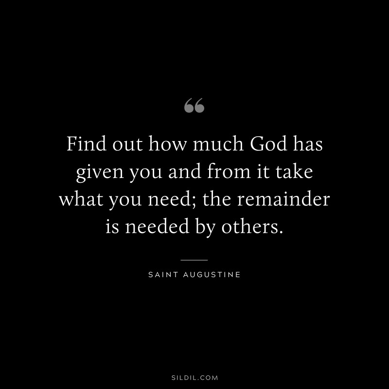 Find out how much God has given you and from it take what you need; the remainder is needed by others. ― Saint Augustine