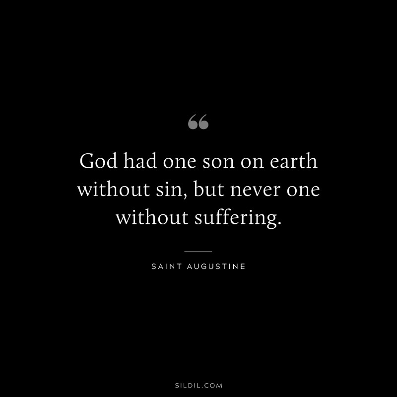 God had one son on earth without sin, but never one without suffering. ― Saint Augustine