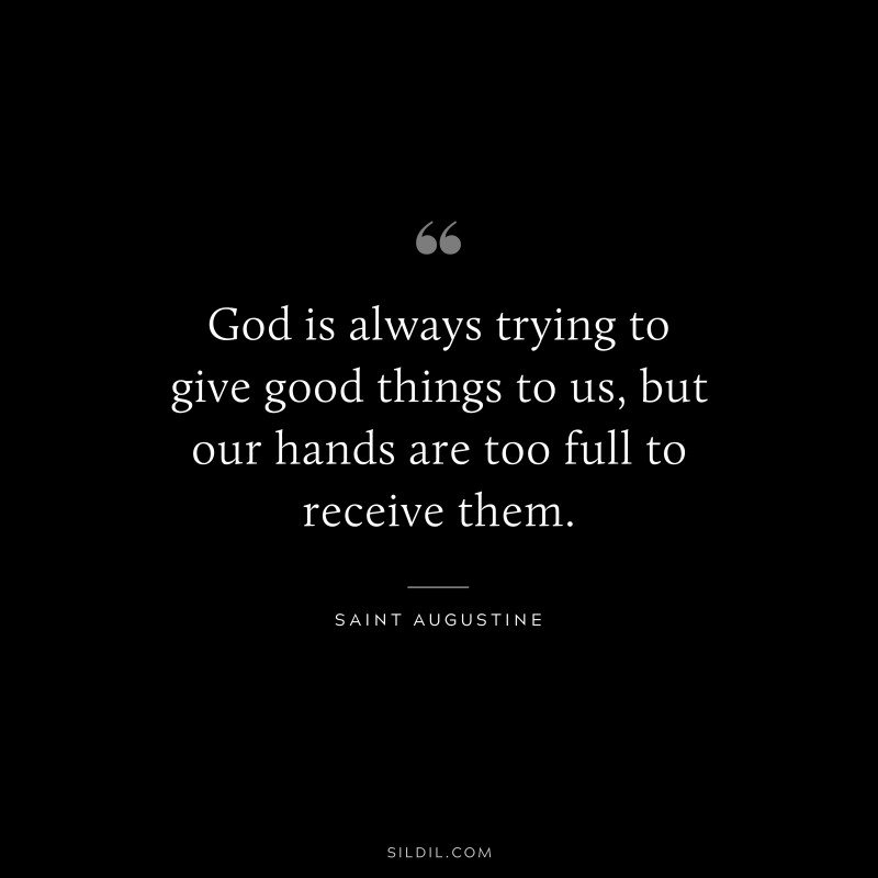 God is always trying to give good things to us, but our hands are too full to receive them. ― Saint Augustine
