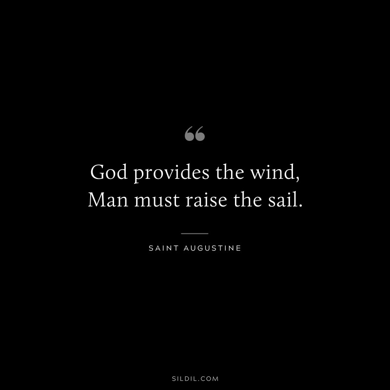 God provides the wind, Man must raise the sail. ― Saint Augustine