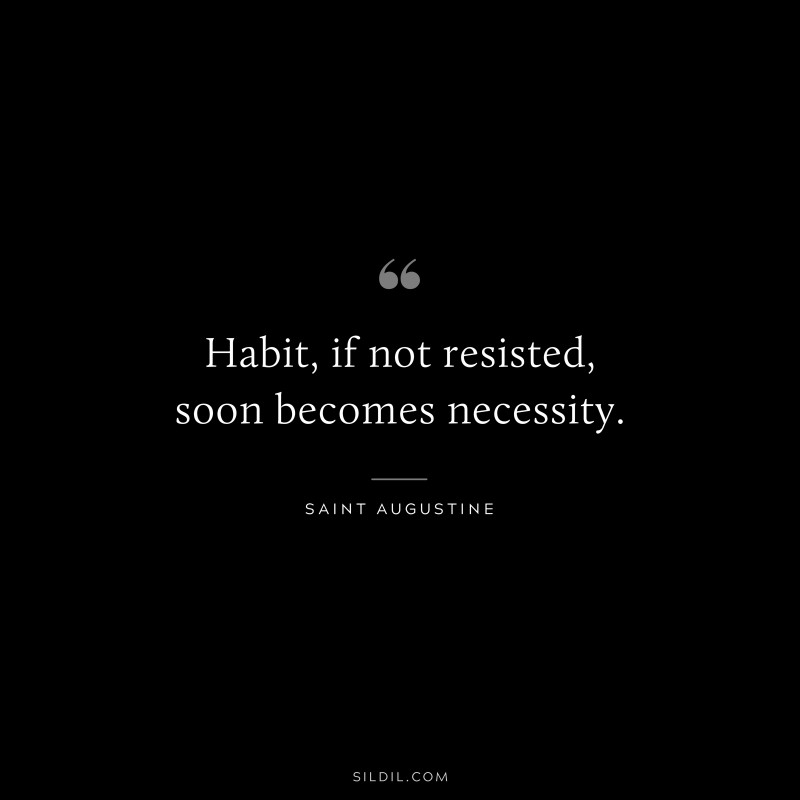 Habit, if not resisted, soon becomes necessity. ― Saint Augustine