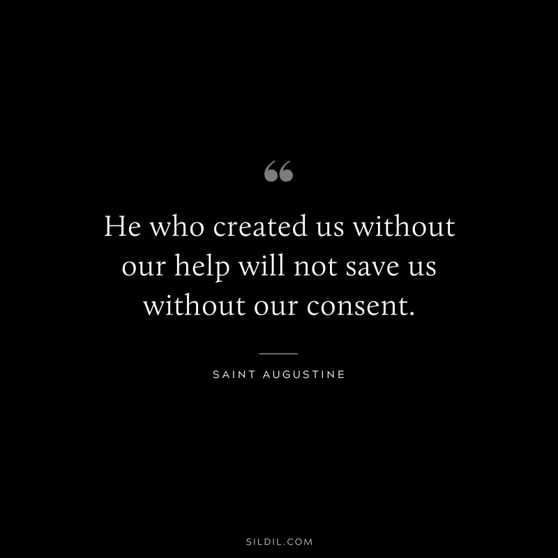 He who created us without our help will not save us without our consent. ― Saint Augustine