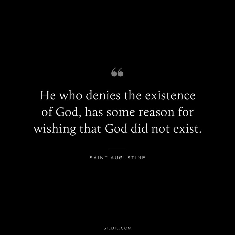 He who denies the existence of God, has some reason for wishing that God did not exist. ― Saint Augustine