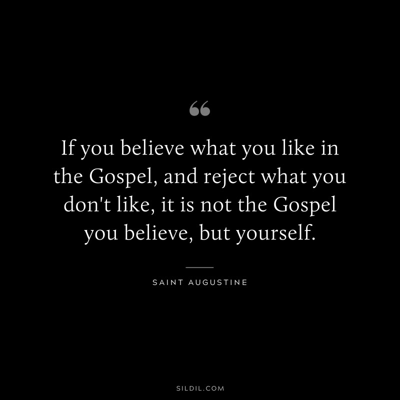 If you believe what you like in the Gospel, and reject what you don't like, it is not the Gospel you believe, but yourself. ― Saint Augustine
