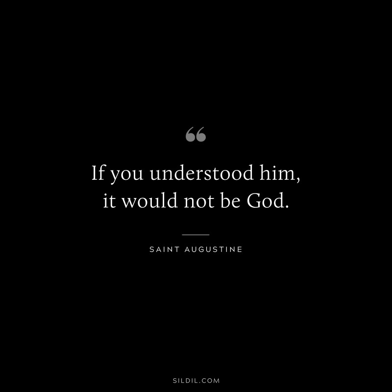 If you understood him, it would not be God. ― Saint Augustine