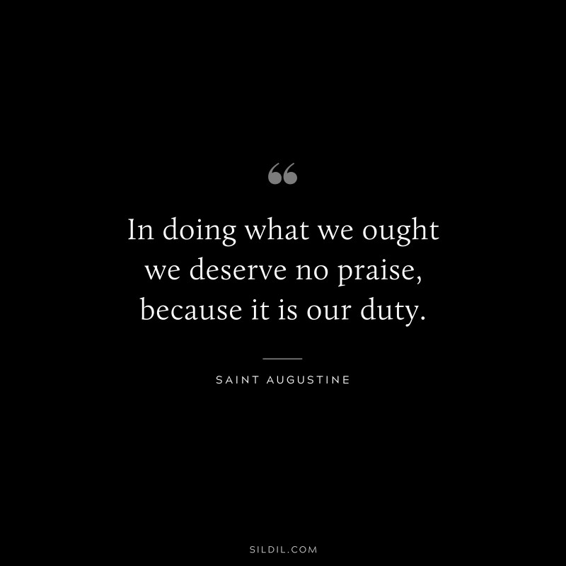 In doing what we ought we deserve no praise, because it is our duty. ― Saint Augustine