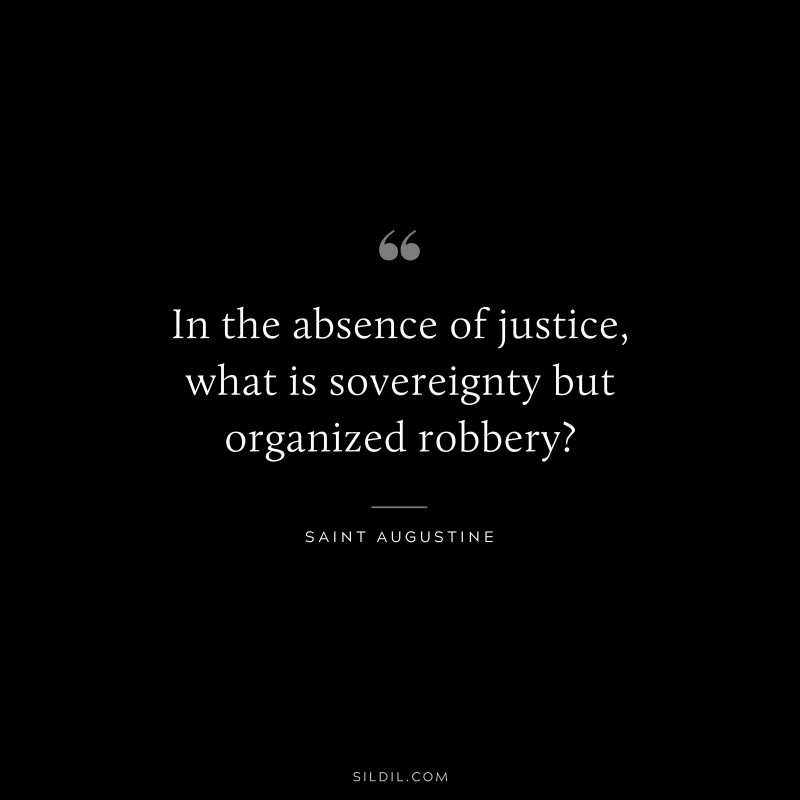 In the absence of justice, what is sovereignty but organized robbery? ― Saint Augustine