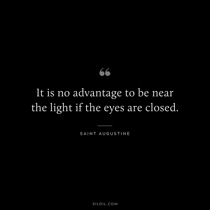 It is no advantage to be near the light if the eyes are closed. ― Saint Augustine