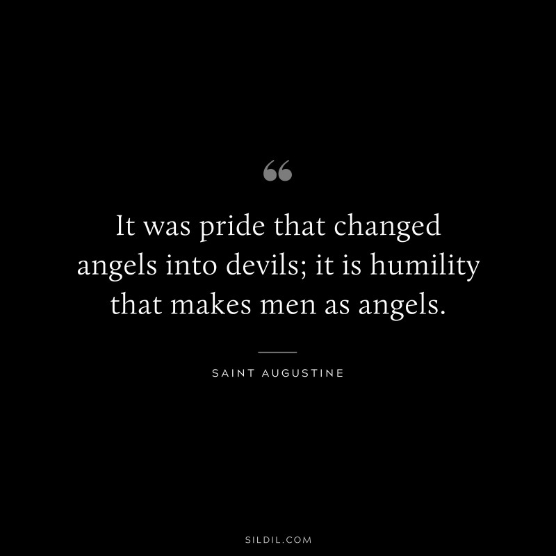 It was pride that changed angels into devils; it is humility that makes men as angels. ― Saint Augustine