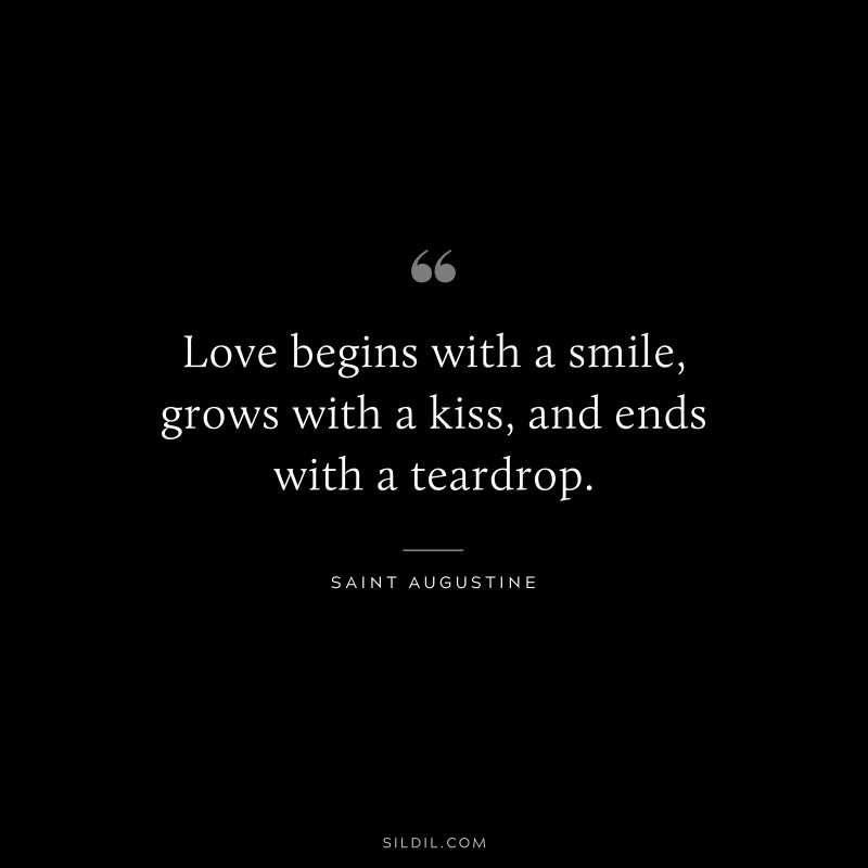 Love begins with a smile, grows with a kiss, and ends with a teardrop. ― Saint Augustine
