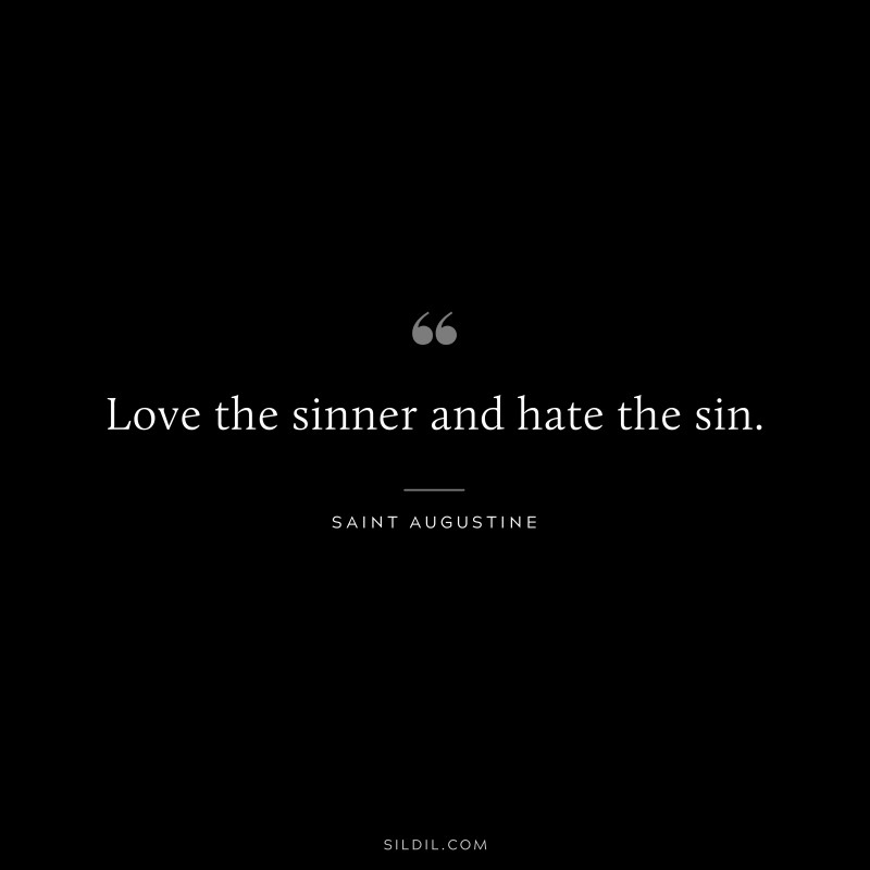Love the sinner and hate the sin. ― Saint Augustine