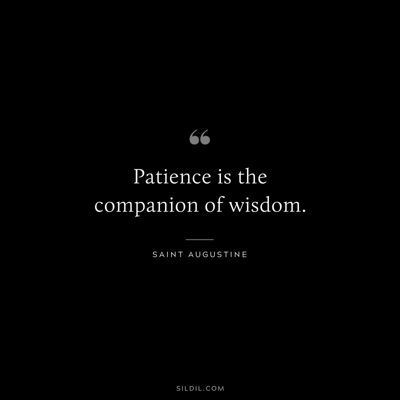 Patience is the companion of wisdom. ― Saint Augustine