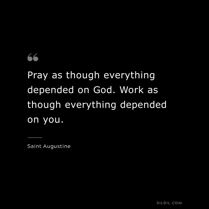 Pray as though everything depended on God. Work as though everything depended on you. ― Saint Augustine
