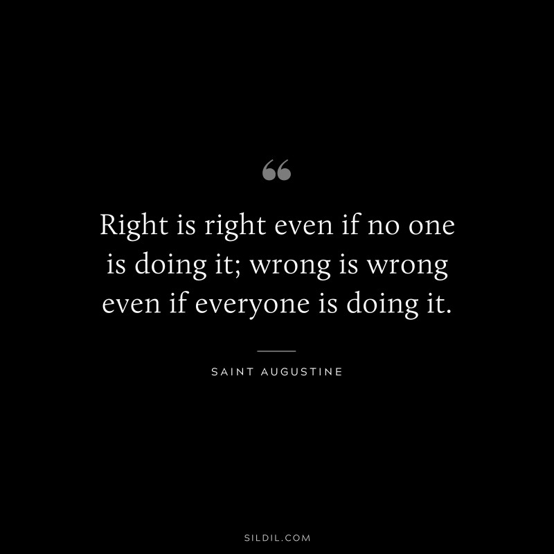 Right is right even if no one is doing it; wrong is wrong even if everyone is doing it. ― Saint Augustine