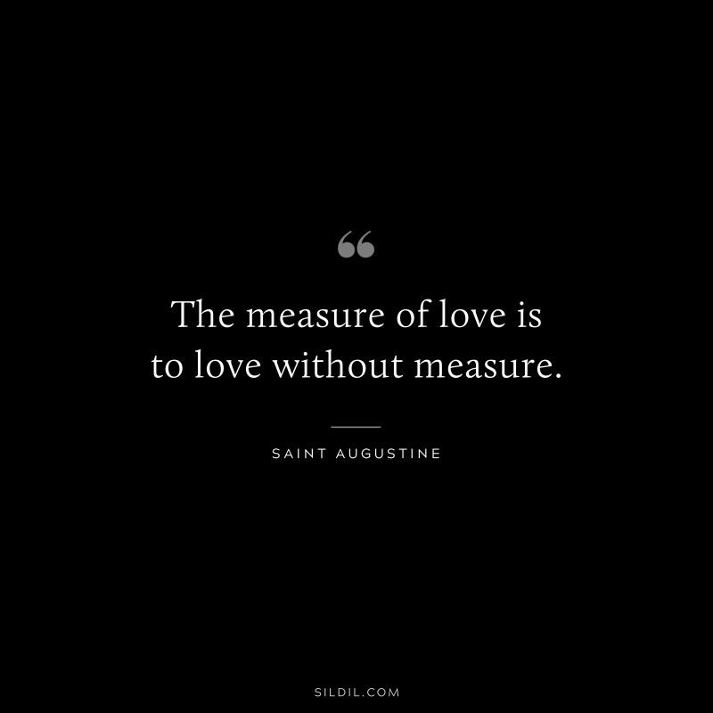 The measure of love is to love without measure. ― Saint Augustine