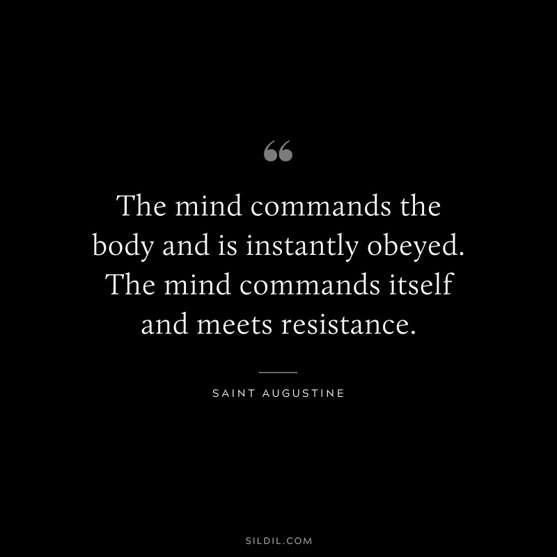 The mind commands the body and is instantly obeyed. The mind commands itself and meets resistance. ― Saint Augustine