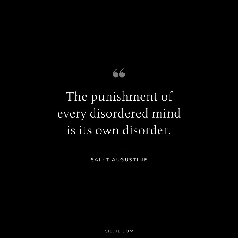 The punishment of every disordered mind is its own disorder. ― Saint Augustine