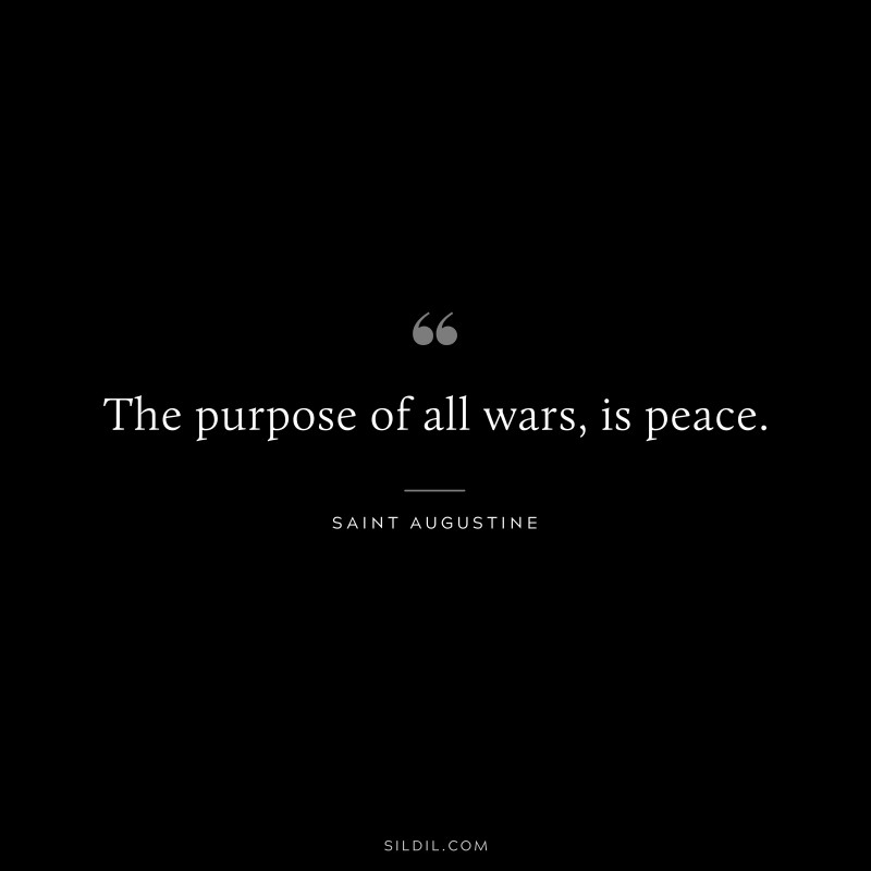 The purpose of all wars, is peace. ― Saint Augustine