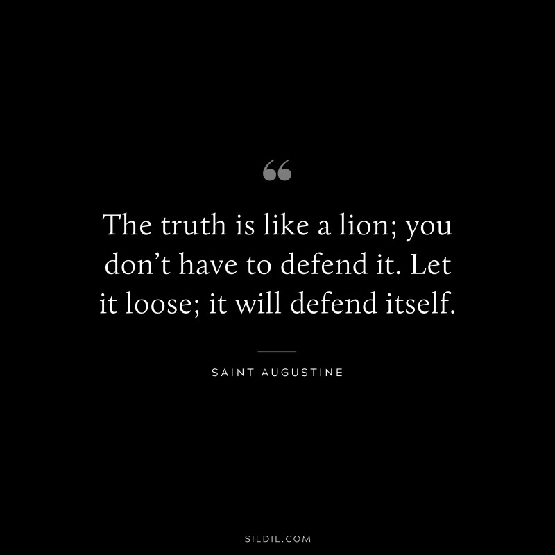 The truth is like a lion; you don’t have to defend it. Let it loose; it will defend itself. ― Saint Augustine
