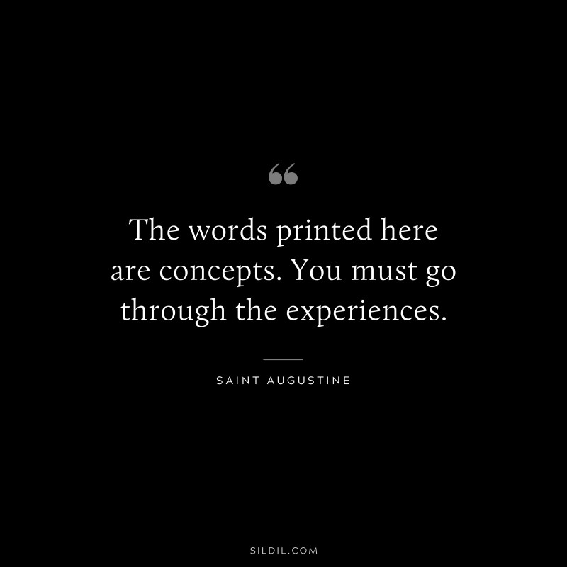The words printed here are concepts. You must go through the experiences. ― Saint Augustine