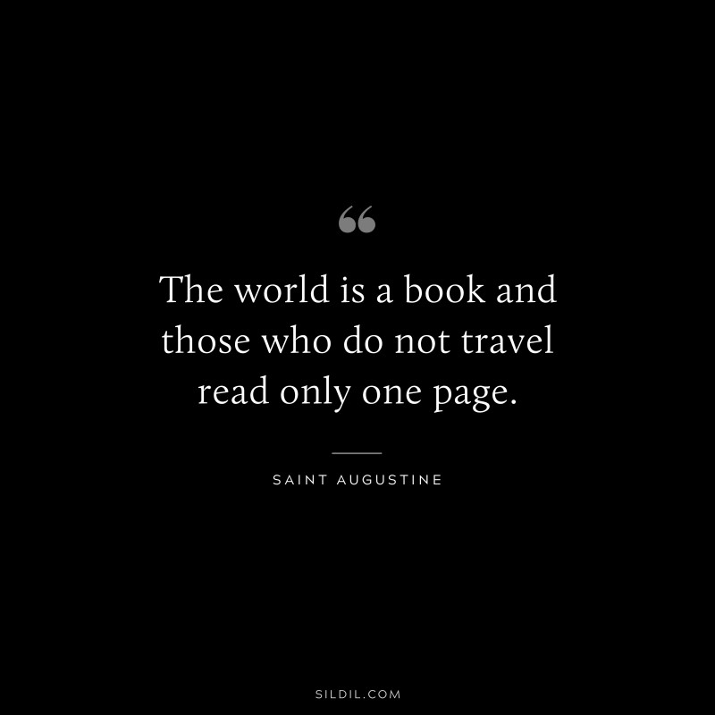 The world is a book and those who do not travel read only one page. ― Saint Augustine