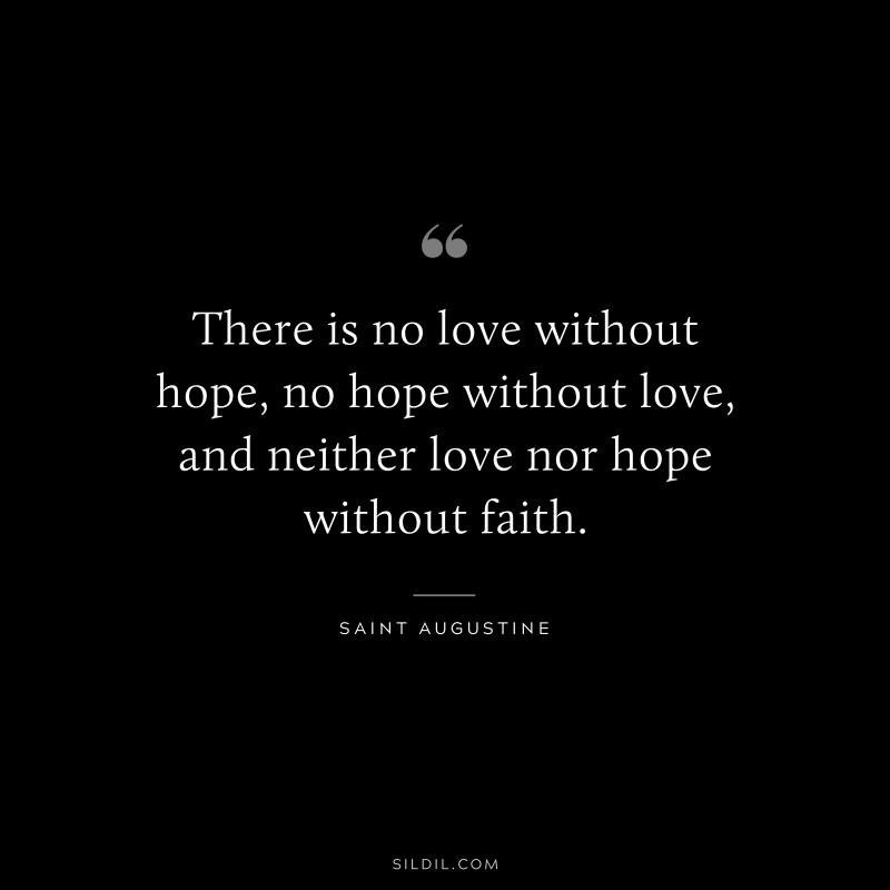 There is no love without hope, no hope without love, and neither love nor hope without faith. ― Saint Augustine