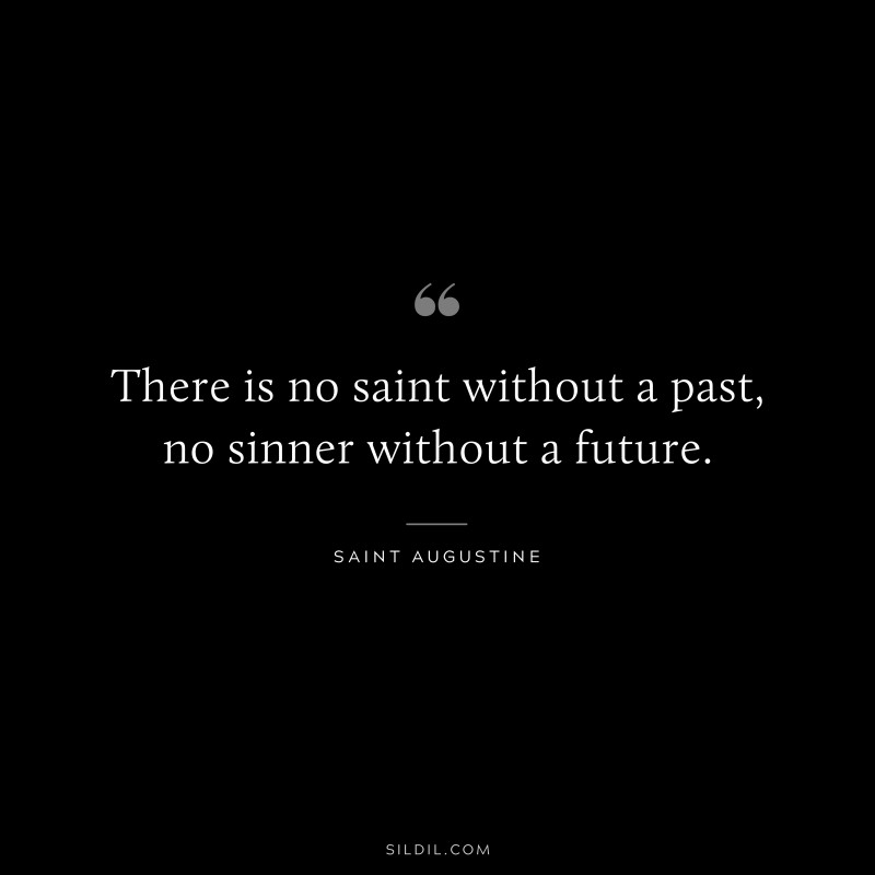 There is no saint without a past, no sinner without a future. ― Saint Augustine