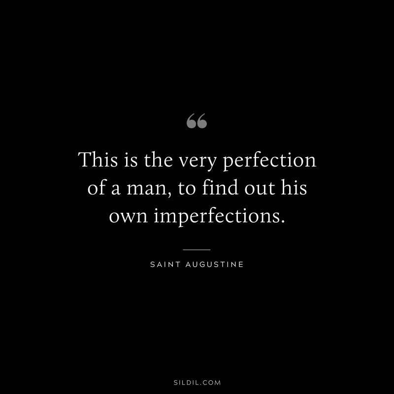 This is the very perfection of a man, to find out his own imperfections. ― Saint Augustine