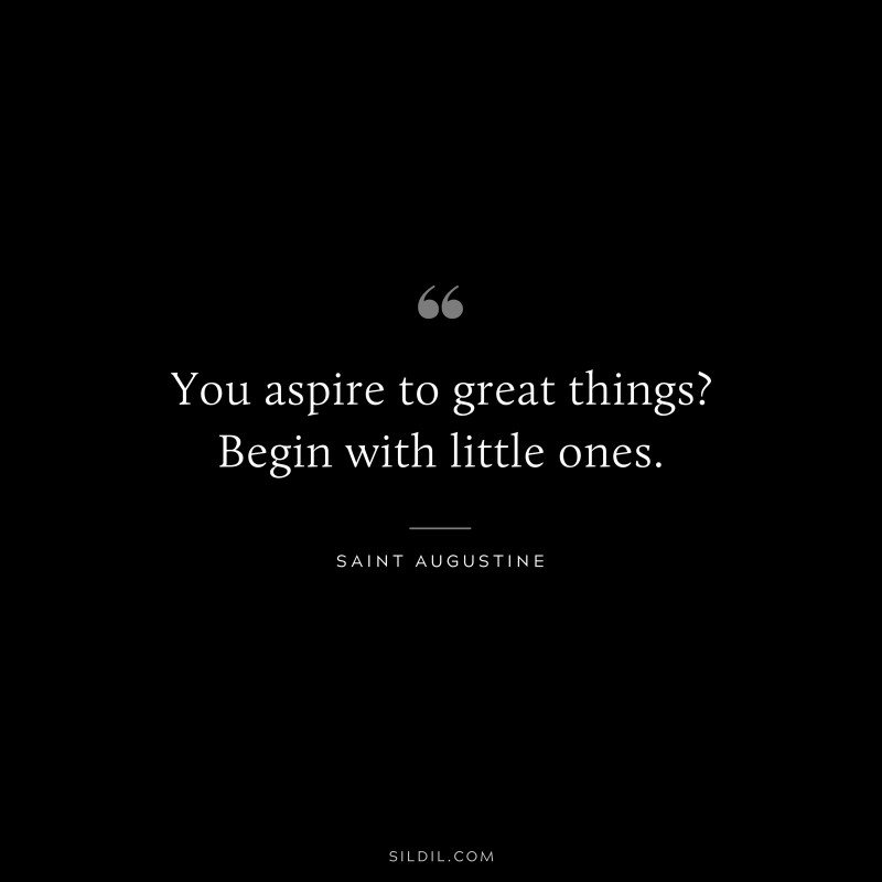 You aspire to great things? Begin with little ones. ― Saint Augustine
