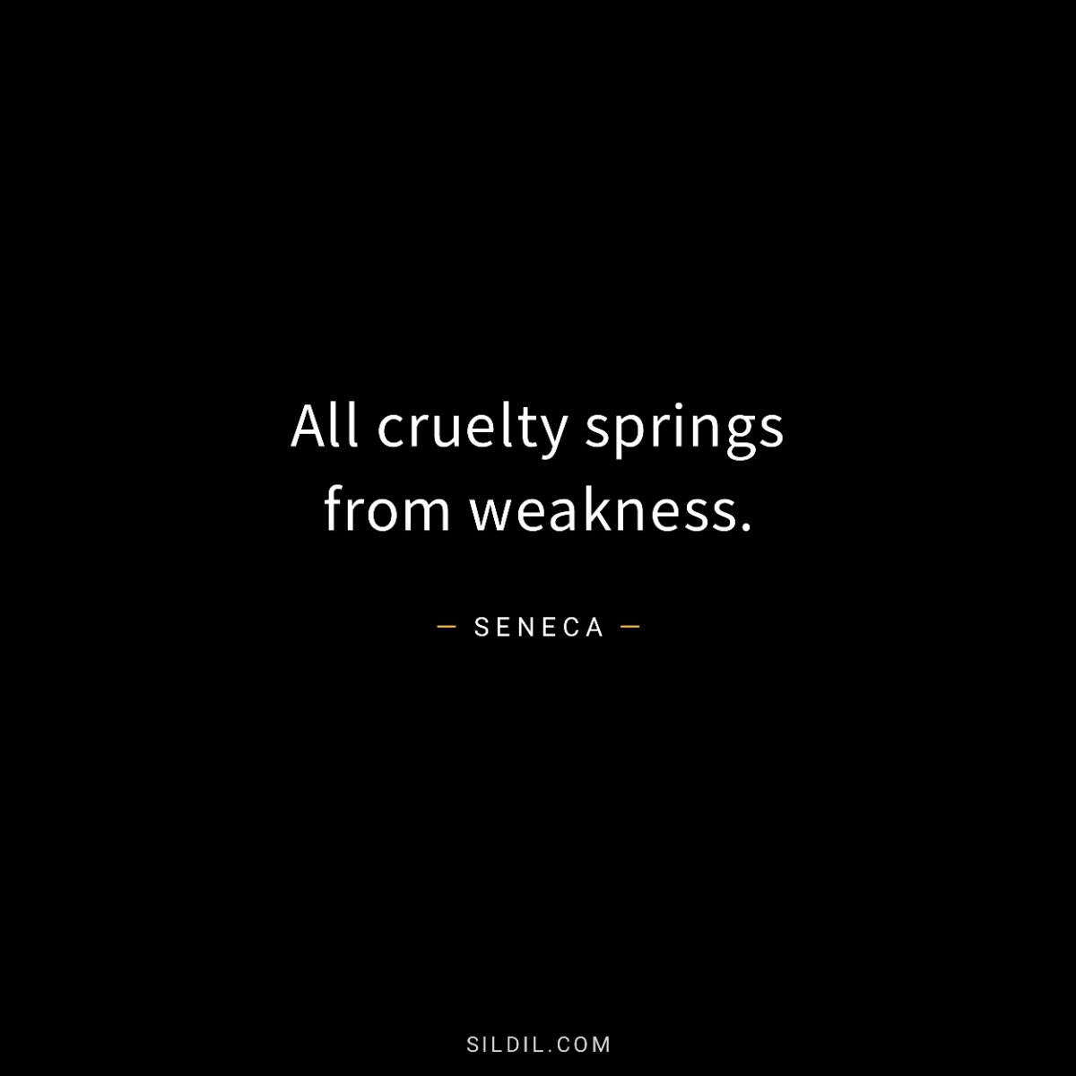 All cruelty springs from weakness.