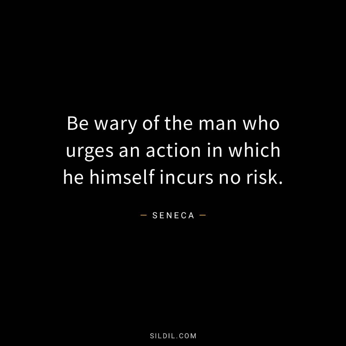 Be wary of the man who urges an action in which he himself incurs no risk.