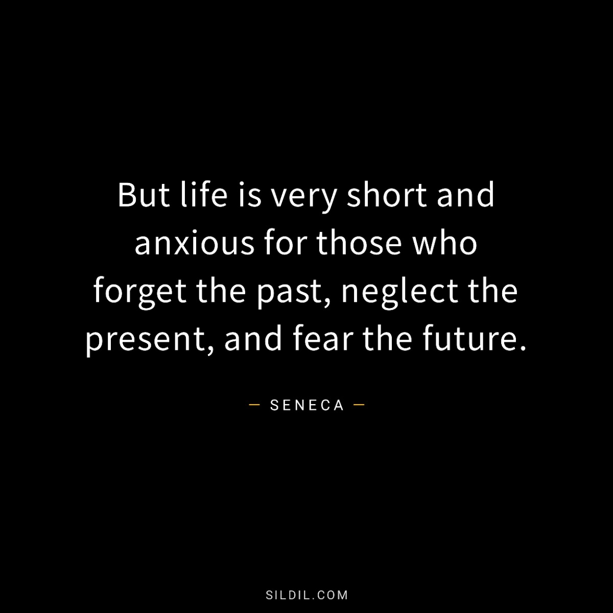 But life is very short and anxious for those who forget the past, neglect the present, and fear the future.