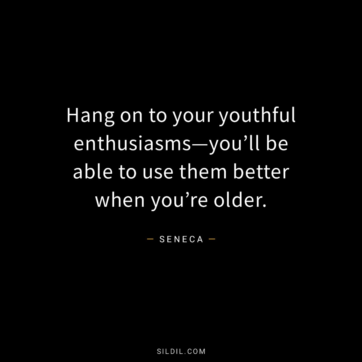 Hang on to your youthful enthusiasms—you’ll be able to use them better when you’re older.
