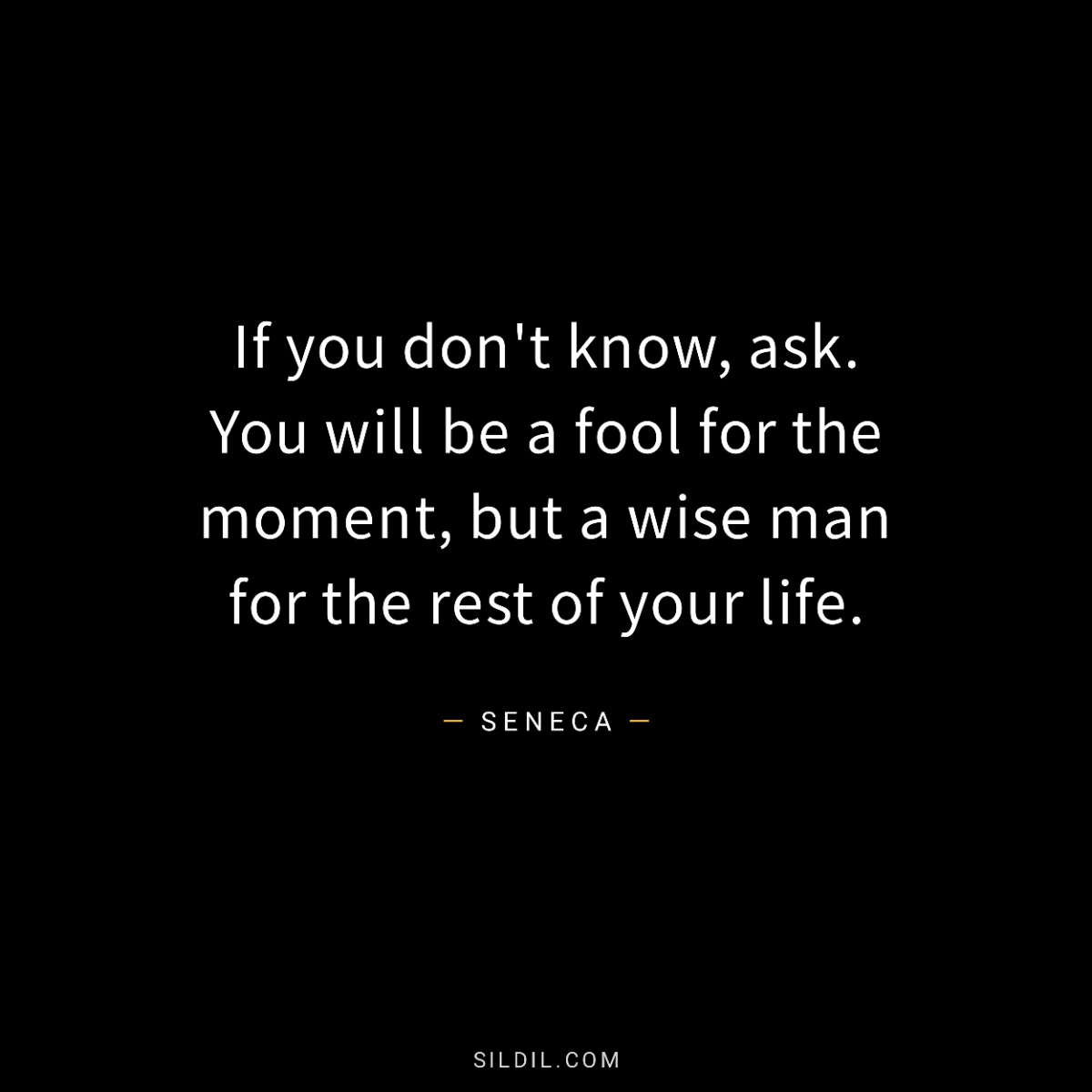If you don't know, ask. You will be a fool for the moment, but a wise man for the rest of your life.