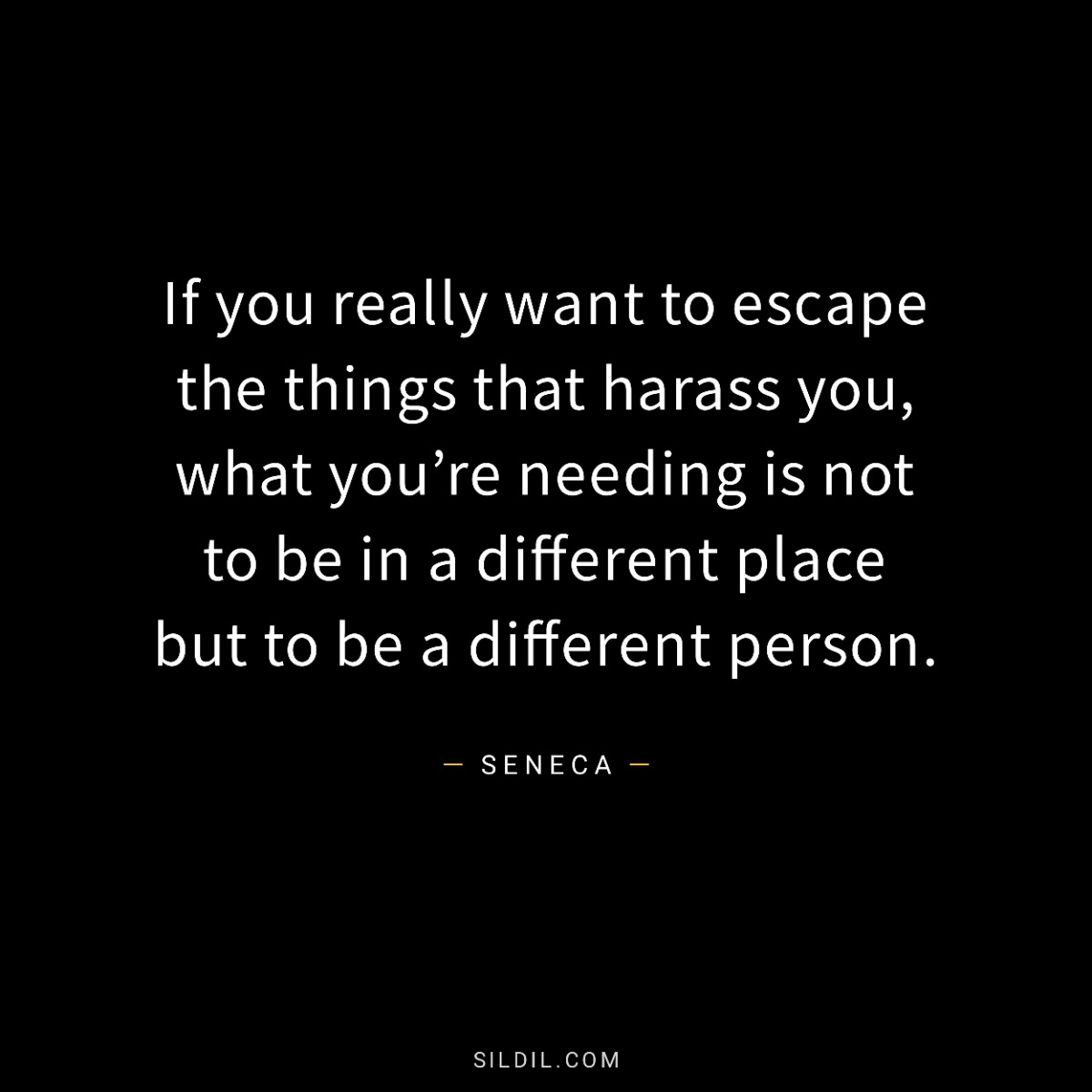 If you really want to escape the things that harass you, what you’re needing is not to be in a different place but to be a different person.