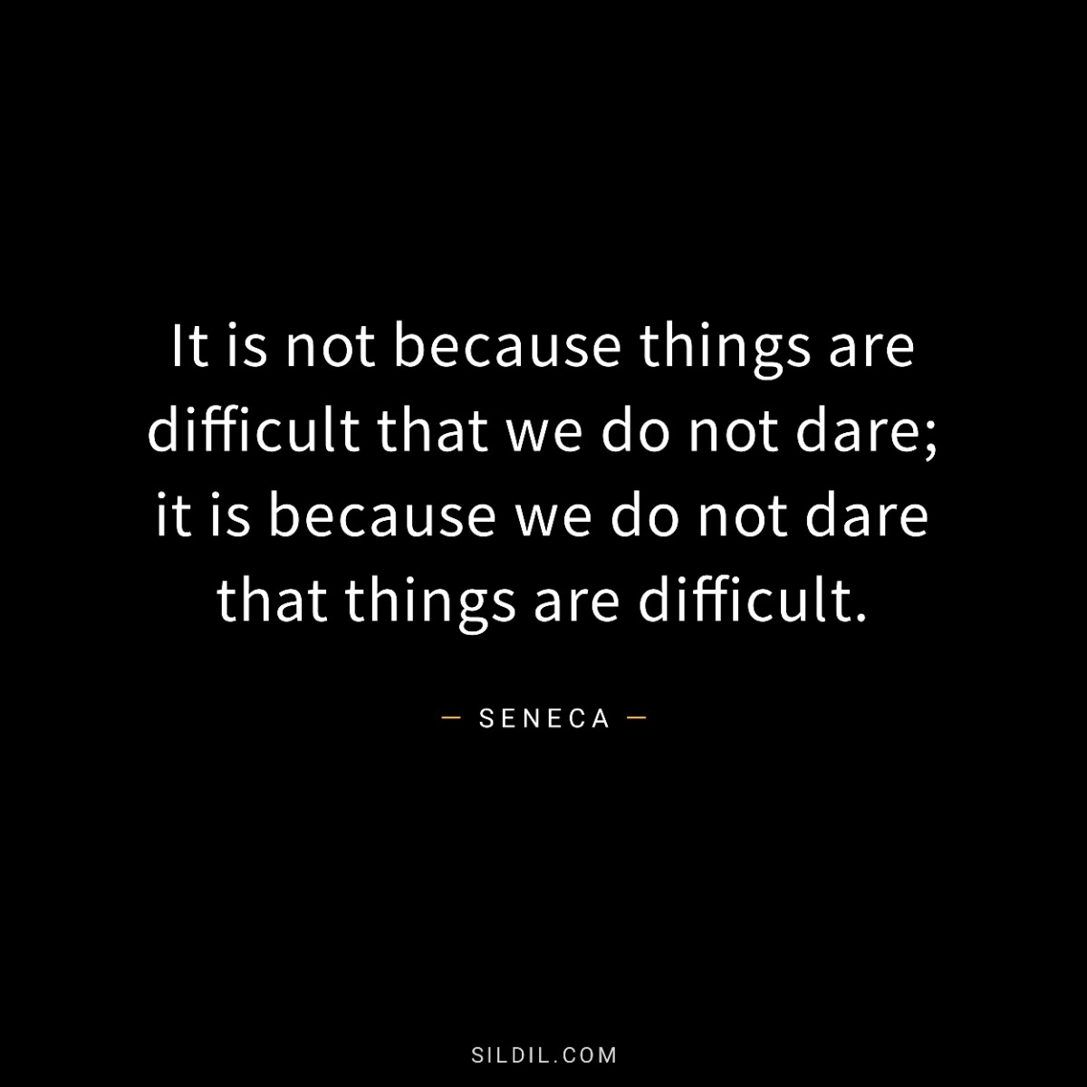 It is not because things are difficult that we do not dare; it is because we do not dare that things are difficult.