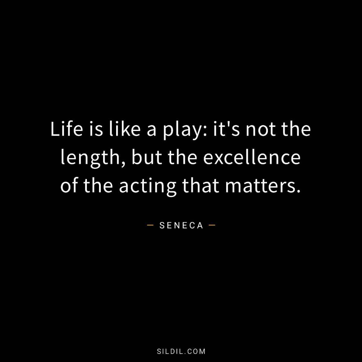 Life is like a play: it's not the length, but the excellence of the acting that matters.