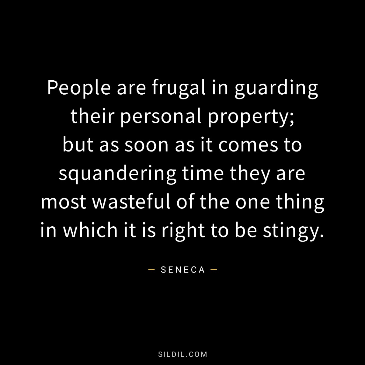 People are frugal in guarding their personal property; but as soon as it comes to squandering time they are most wasteful of the one thing in which it is right to be stingy.