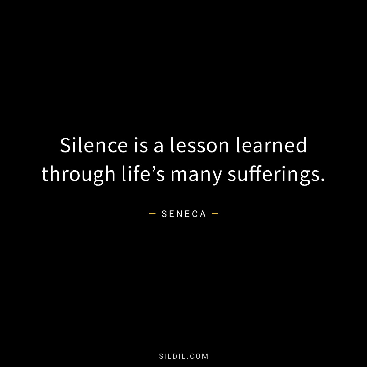 Silence is a lesson learned through life’s many sufferings.