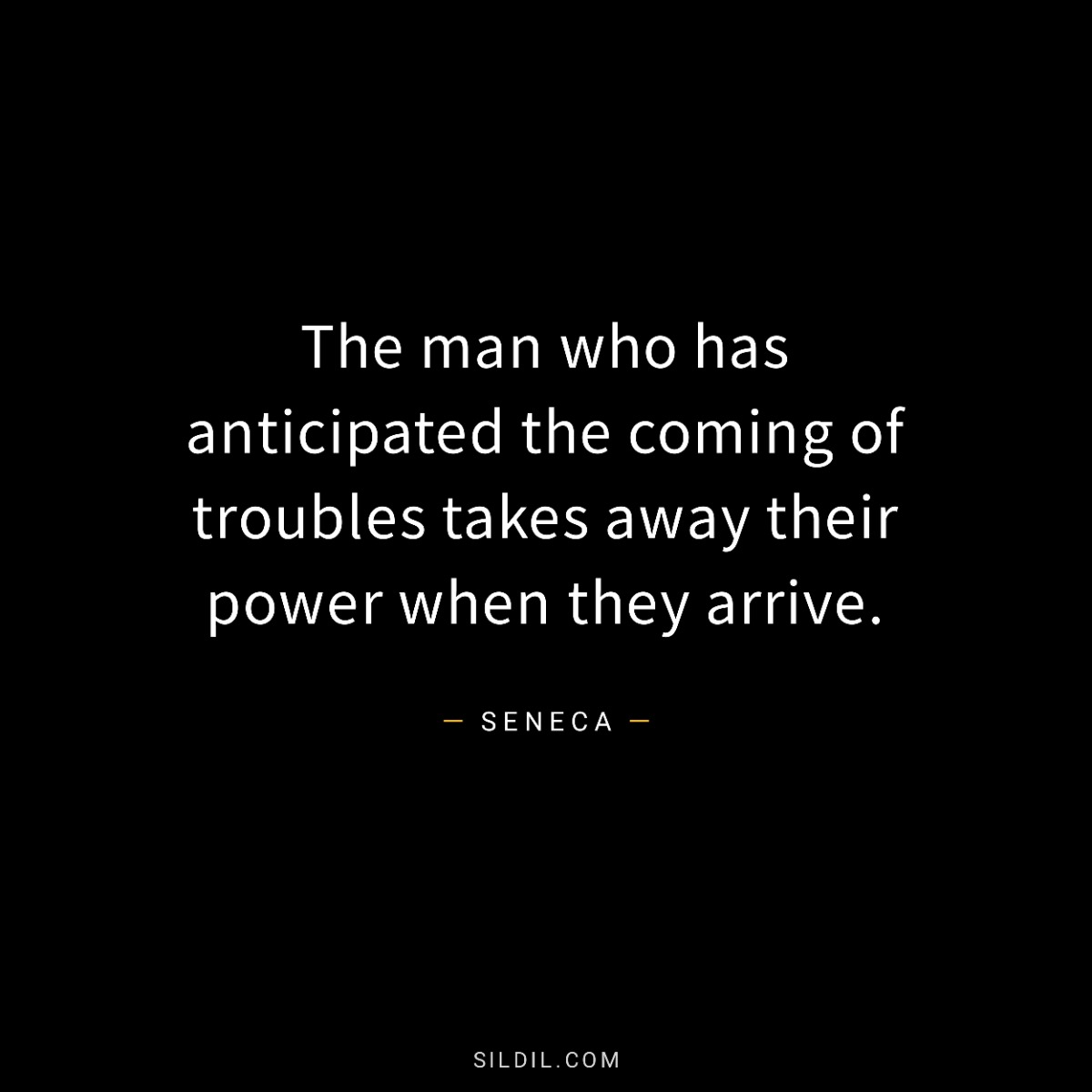 The man who has anticipated the coming of troubles takes away their power when they arrive.