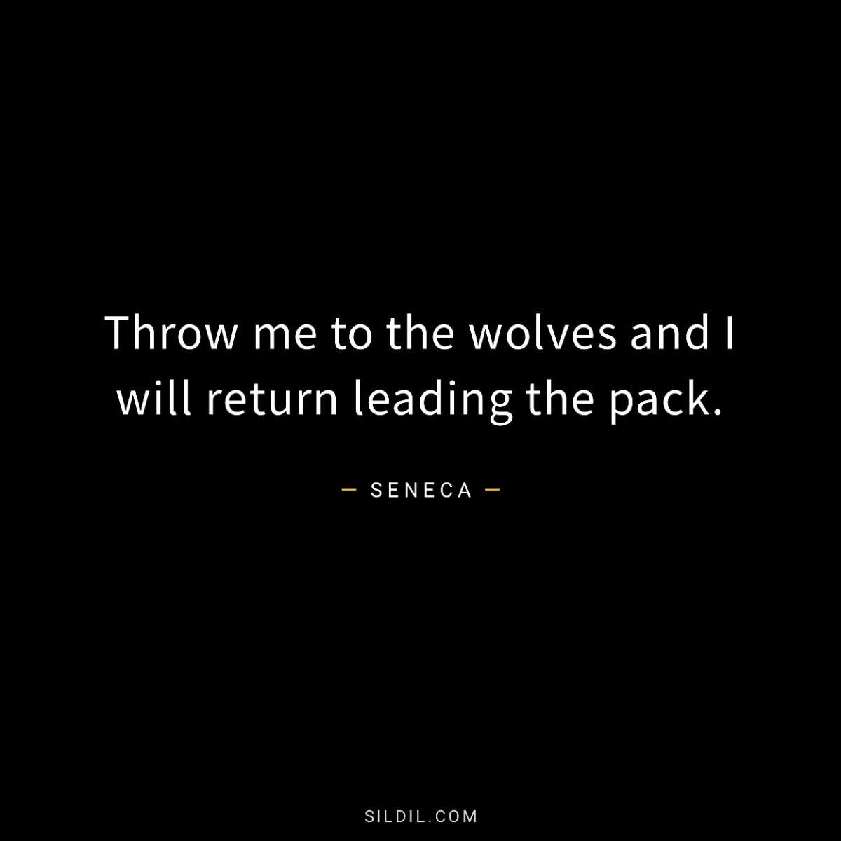 Throw me to the wolves and I will return leading the pack.