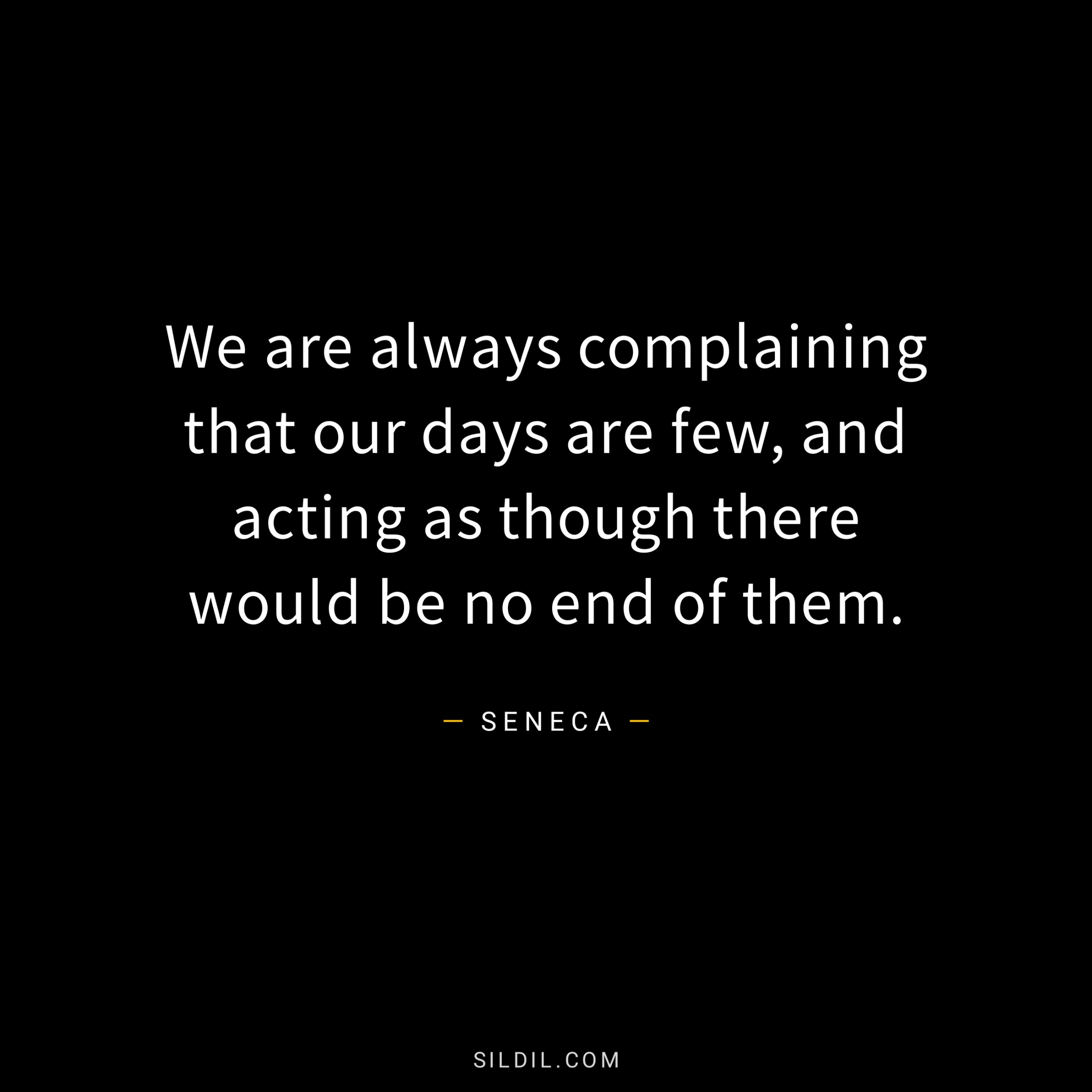 We are always complaining that our days are few, and acting as though there would be no end of them.