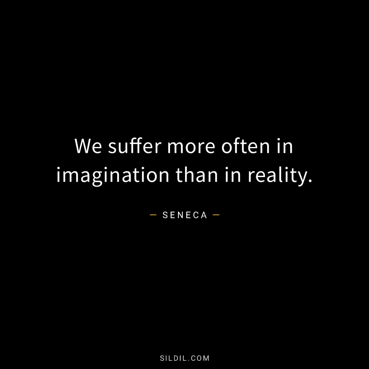 We suffer more often in imagination than in reality.